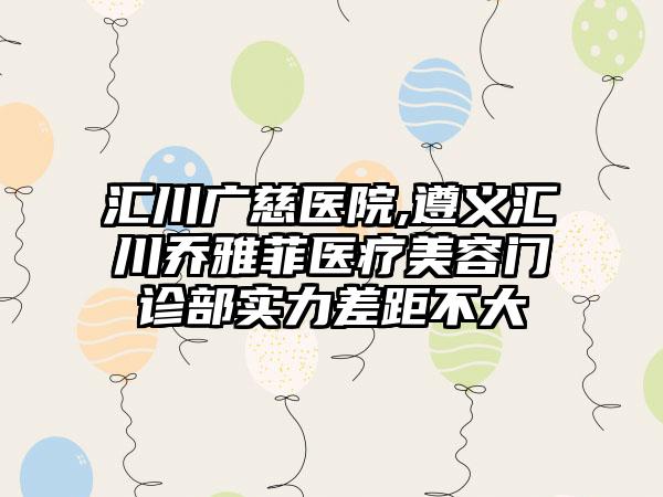 汇川广慈医院,遵义汇川乔雅菲医疗美容门诊部实力差距不大