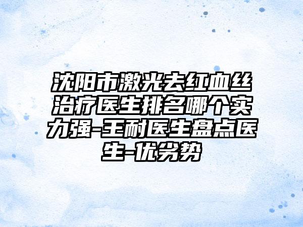 沈阳市激光去红血丝治疗医生排名哪个实力强-王耐医生盘点医生-优劣势