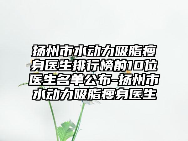 扬州市水动力吸脂瘦身医生排行榜前10位医生名单公布-扬州市水动力吸脂瘦身医生