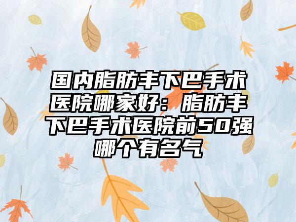 国内脂肪丰下巴手术医院哪家好：脂肪丰下巴手术医院前50强哪个有名气