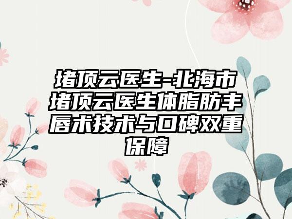 堵顶云医生-北海市堵顶云医生体脂肪丰唇术技术与口碑双重保障