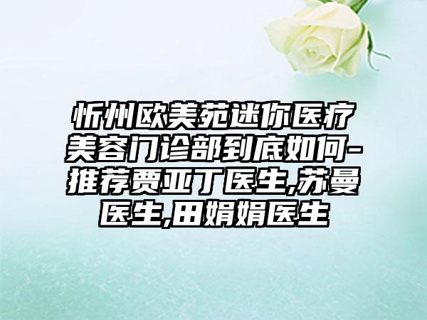 忻州欧美苑迷你医疗美容门诊部到底如何-推荐贾亚丁医生,苏曼医生,田娟娟医生