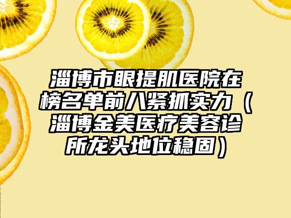 淄博市眼提肌医院在榜名单前八紧抓实力（淄博金美医疗美容诊所龙头地位稳固）