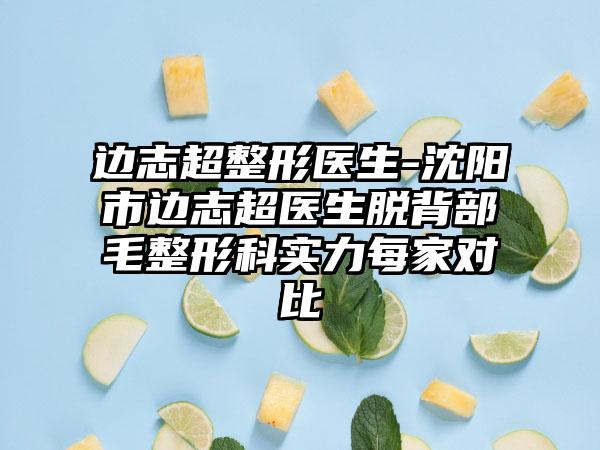 边志超整形医生-沈阳市边志超医生脱背部毛整形科实力每家对比