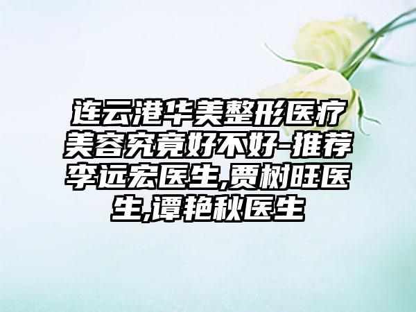 连云港华美整形医疗美容究竟好不好-推荐李远宏医生,贾树旺医生,谭艳秋医生