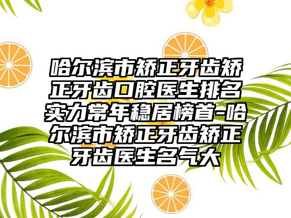 哈尔滨市矫正牙齿矫正牙齿口腔医生排名实力常年稳居榜首-哈尔滨市矫正牙齿矫正牙齿医生名气大