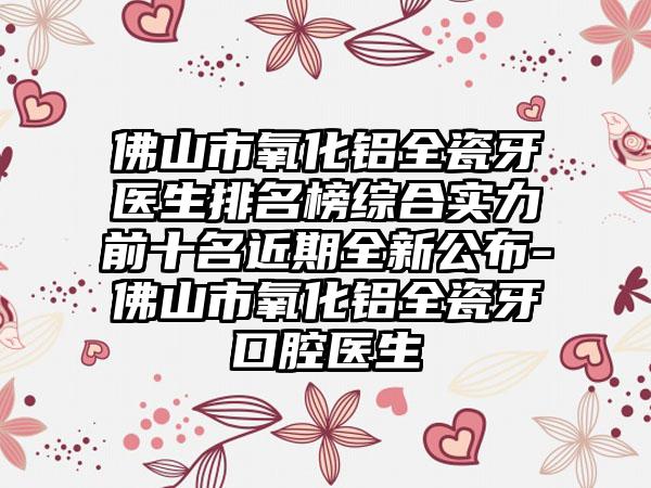 佛山市氧化铝全瓷牙医生排名榜综合实力前十名近期全新公布-佛山市氧化铝全瓷牙口腔医生