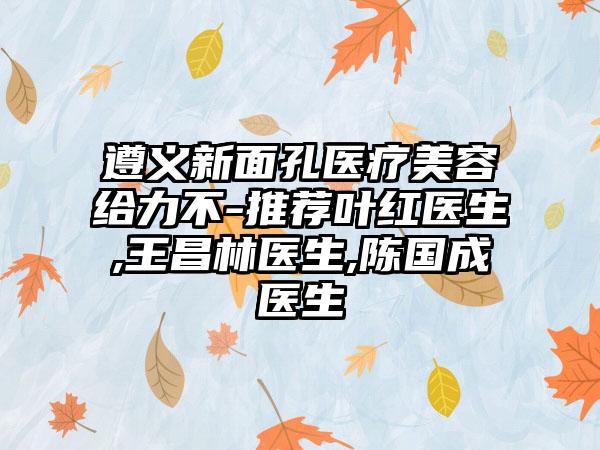 遵义新面孔医疗美容给力不-推荐叶红医生,王昌林医生,陈国成医生