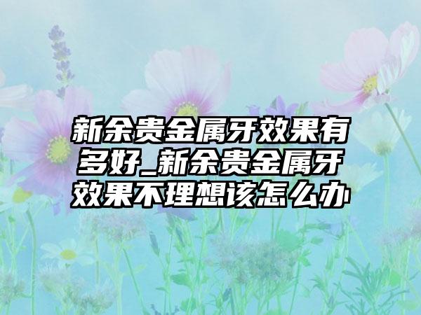 新余贵金属牙效果有多好_新余贵金属牙效果不理想该怎么办