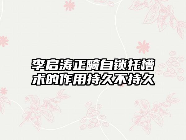 李启涛正畸自锁托槽术的作用持久不持久