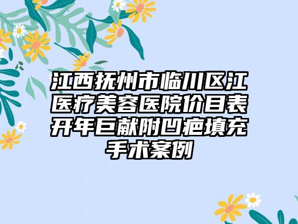 江西抚州市临川区江医疗美容医院价目表开年巨献附凹疤填充手术案例