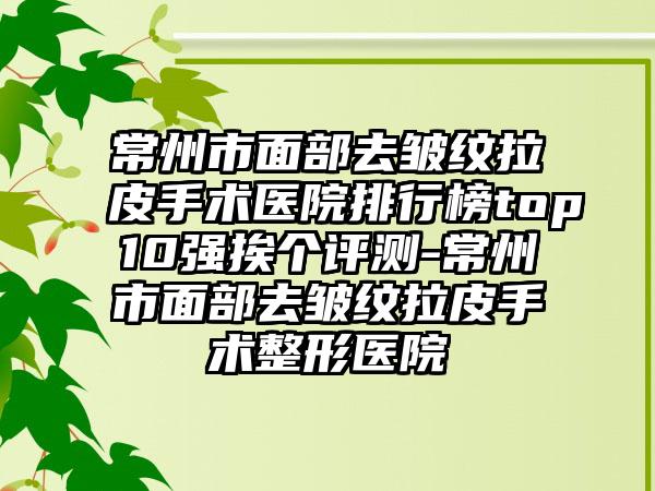 常州市面部去皱纹拉皮手术医院排行榜top10强挨个评测-常州市面部去皱纹拉皮手术整形医院