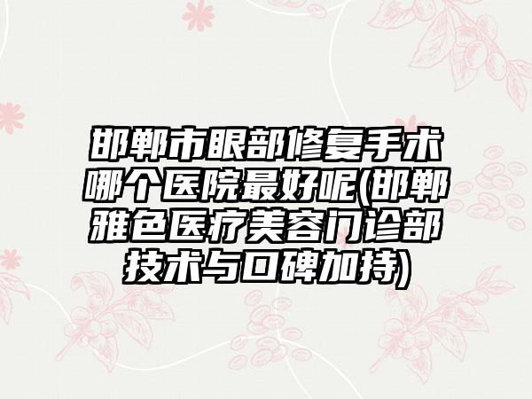 邯郸市眼部修复手术哪个医院最好呢(邯郸雅色医疗美容门诊部技术与口碑加持)