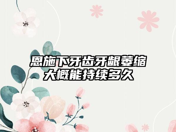 恩施下牙齿牙龈萎缩大概能持续多久