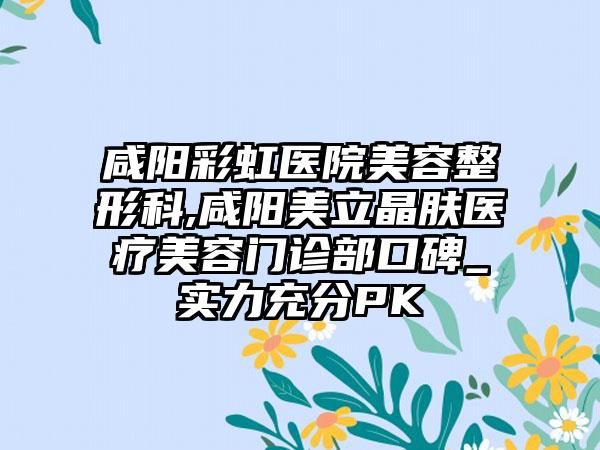 咸阳彩虹医院美容整形科,咸阳美立晶肤医疗美容门诊部口碑_实力充分PK