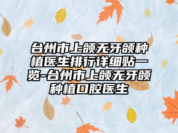 台州市上颌无牙颌种植医生排行详细贴一览-台州市上颌无牙颌种植口腔医生