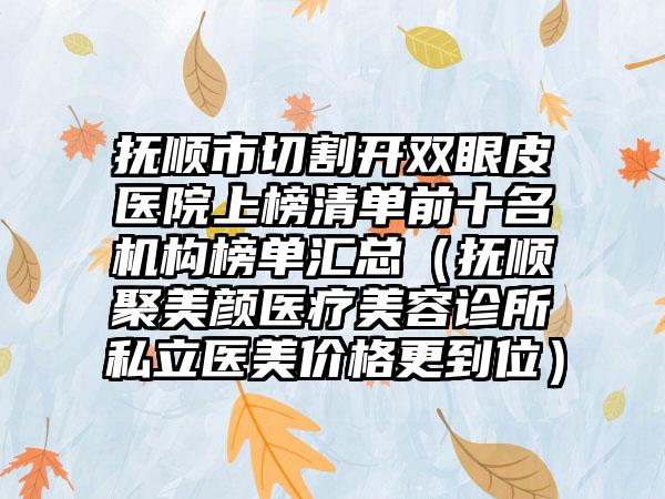 抚顺市切割开双眼皮医院上榜清单前十名机构榜单汇总（抚顺聚美颜医疗美容诊所私立医美价格更到位）