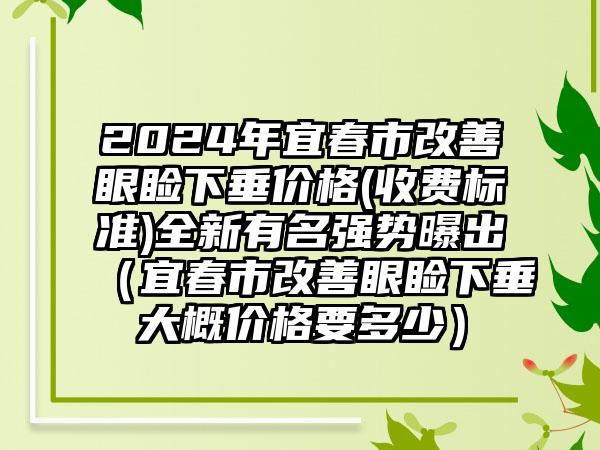 2024年宜春市改善眼睑下垂价格(收费标准)全新有名强势曝出（宜春市改善眼睑下垂大概价格要多少）