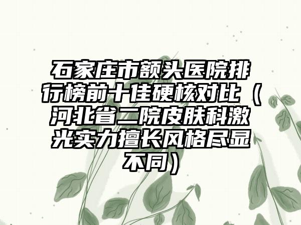 石家庄市额头医院排行榜前十佳硬核对比（河北省二院皮肤科激光实力擅长风格尽显不同）