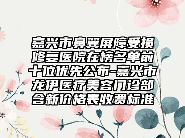 嘉兴市鼻翼屏障受损修复医院在榜名单前十位优先公布-嘉兴市龙伊医疗美容门诊部含新价格表收费标准