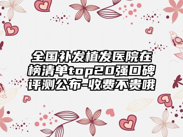 全国补发植发医院在榜清单top20强口碑评测公布-收费不贵哦