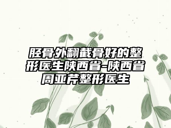 胫骨外翻截骨好的整形医生陕西省-陕西省周亚芹整形医生