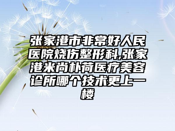 张家港市非常好人民医院烧伤整形科,张家港米尚朴荷医疗美容诊所哪个技术更上一楼