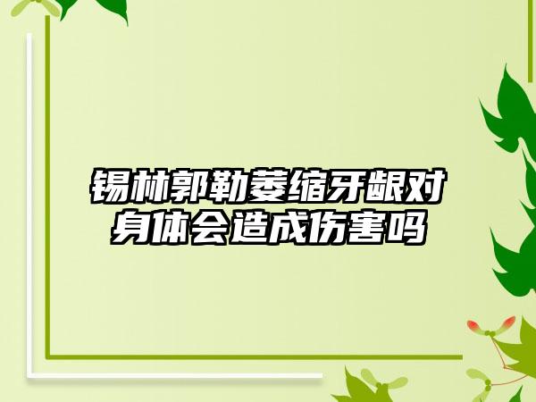 锡林郭勒萎缩牙龈对身体会造成伤害吗