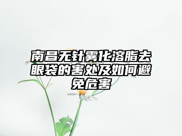 南昌无针雾化溶脂去眼袋的害处及如何避免危害