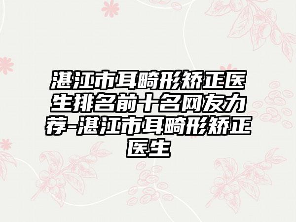 湛江市耳畸形矫正医生排名前十名网友力荐-湛江市耳畸形矫正医生