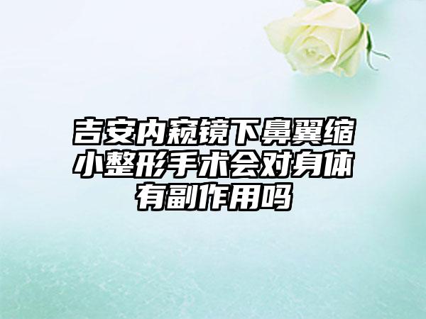 吉安内窥镜下鼻翼缩小整形手术会对身体有副作用吗