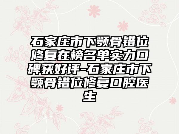 石家庄市下颚骨错位修复在榜名单实力口碑获好评-石家庄市下颚骨错位修复口腔医生