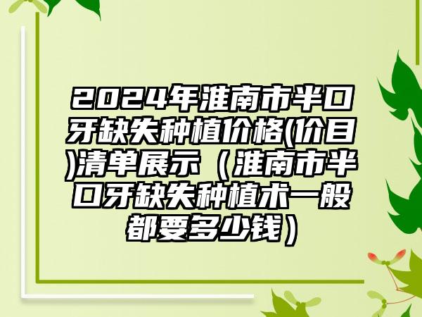 2024年淮南市半口牙缺失种植价格(价目)清单展示（淮南市半口牙缺失种植术一般都要多少钱）