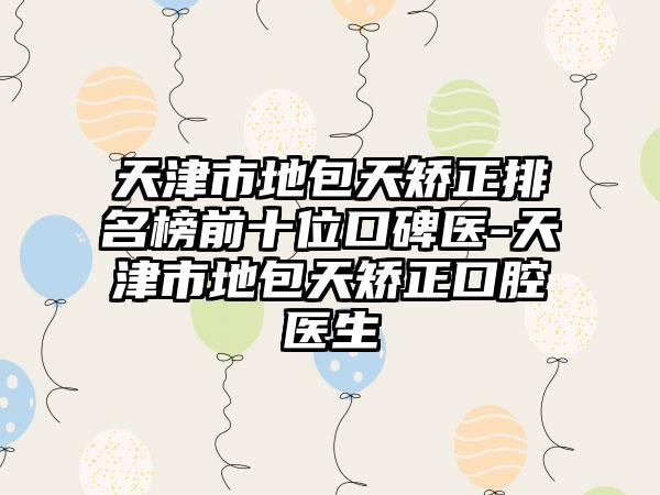 天津市地包天矫正排名榜前十位口碑医-天津市地包天矫正口腔医生