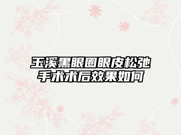 玉溪黑眼圈眼皮松弛手术术后效果如何