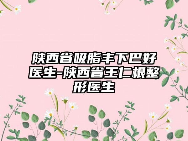 陕西省吸脂丰下巴好医生-陕西省王仁根整形医生