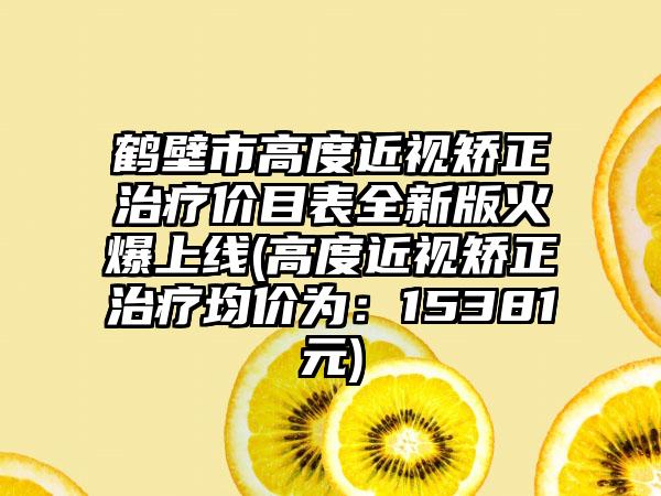 鹤壁市高度近视矫正治疗价目表全新版火爆上线(高度近视矫正治疗均价为：15381元)