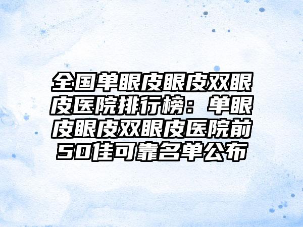 全国单眼皮眼皮双眼皮医院排行榜：单眼皮眼皮双眼皮医院前50佳可靠名单公布