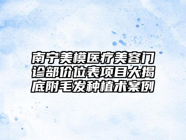 南宁美模医疗美容门诊部价位表项目大揭底附毛发种植术案例