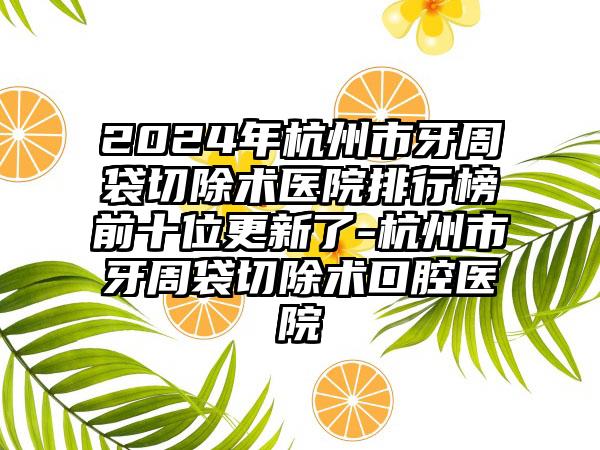 2024年杭州市牙周袋切除术医院排行榜前十位更新了-杭州市牙周袋切除术口腔医院