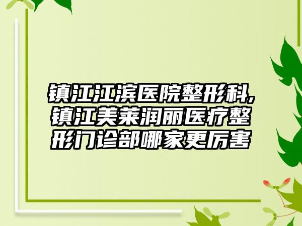 镇江江滨医院整形科,镇江美莱润丽医疗整形门诊部哪家更厉害