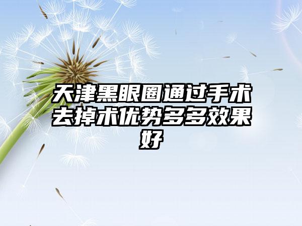 天津黑眼圈通过手术去掉术优势多多效果好