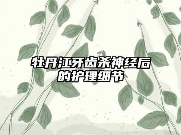 牡丹江牙齿杀神经后的护理细节