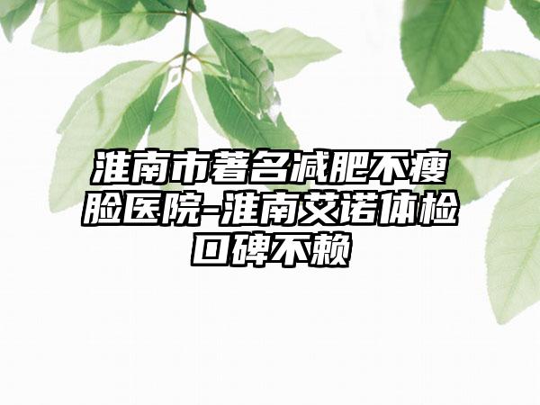 淮南市著名减肥不瘦脸医院-淮南艾诺体检口碑不赖