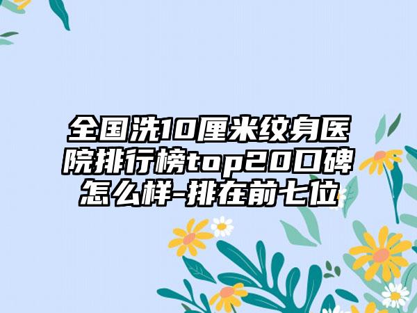 全国洗10厘米纹身医院排行榜top20口碑怎么样-排在前七位