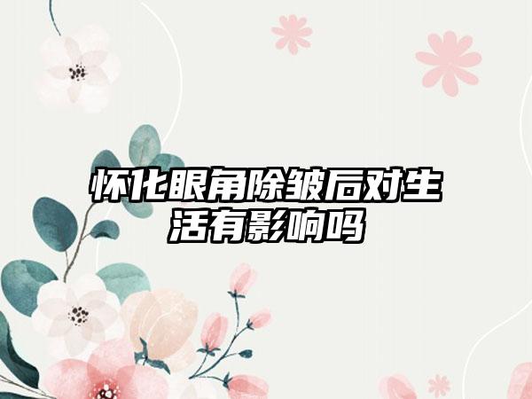 怀化眼角除皱后对生活有影响吗