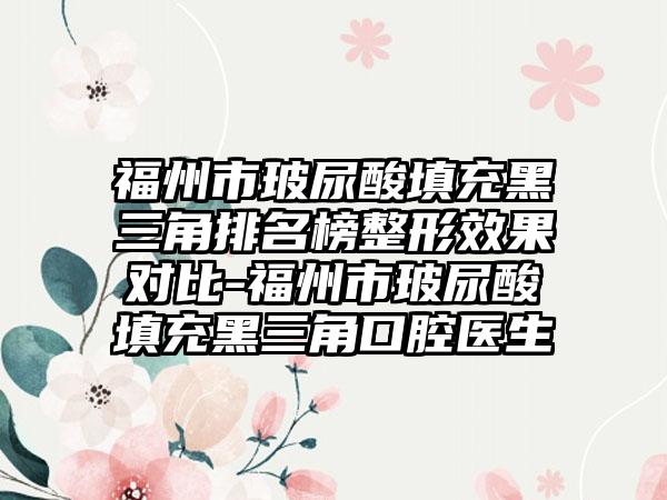 福州市玻尿酸填充黑三角排名榜整形效果对比-福州市玻尿酸填充黑三角口腔医生