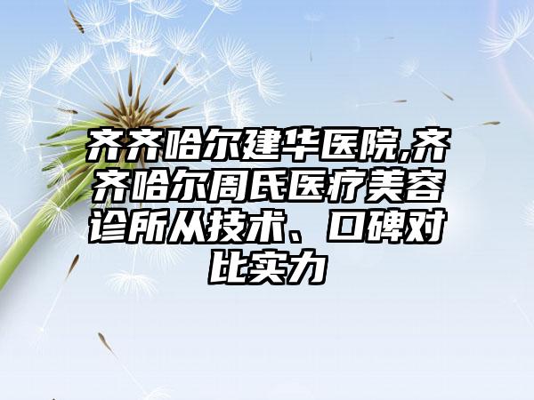 齐齐哈尔建华医院,齐齐哈尔周氏医疗美容诊所从技术、口碑对比实力