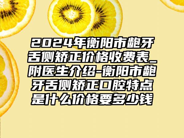 2024年衡阳市龅牙舌侧矫正价格收费表_附医生介绍-衡阳市龅牙舌侧矫正口腔特点是什么价格要多少钱