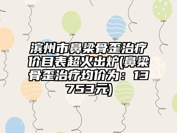 滨州市鼻梁骨歪治疗价目表超火出炉(鼻梁骨歪治疗均价为：13753元)